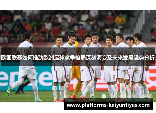 欧国联赛如何推动欧洲足球竞争格局深刻演变及未来发展趋势分析